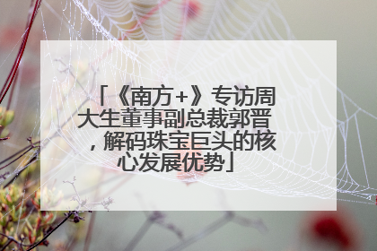 《南方+》专访周大生董事副总裁郭晋，解码珠宝巨头的核心发展优势