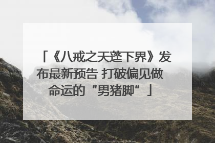 《八戒之天蓬下界》发布最新预告 打破偏见做命运的“男猪脚”