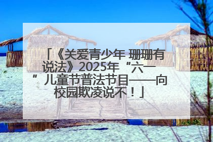 《关爱青少年 珊珊有说法》2025年“六一”儿童节普法节目——向校园欺凌说不！