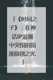 《时间之子》：在神话IP浪潮中突围的国漫原创之光