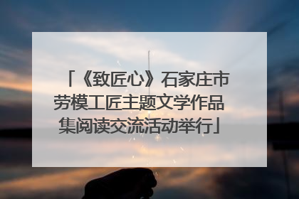 《致匠心》石家庄市劳模工匠主题文学作品集阅读交流活动举行