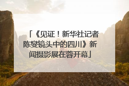 《见证！新华社记者陈燮镜头中的四川》新闻摄影展在蓉开幕