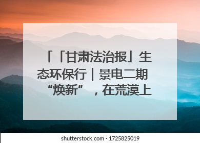 「甘肃法治报」生态环保行｜景电二期“焕新”，在荒漠上筑起一道绿色长城