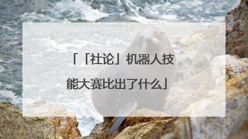 「社论」机器人技能大赛比出了什么