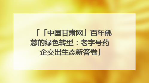 「中国甘肃网」百年佛慈的绿色转型：老字号药企交出生态新答卷