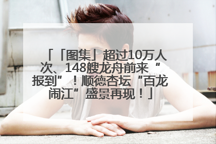 「图集」超过10万人次、148艘龙舟前来“报到”！顺德杏坛“百龙闹江”盛景再现！