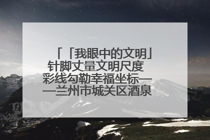 「我眼中的文明」针脚丈量文明尺度 彩线勾勒幸福坐标——兰州市城关区酒泉路街道办事处