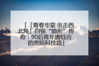 「青春华章·重走西北角」白银“隐形”传奇：90后青年唐钰喜的美瞳科技路