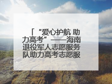 “爱心护航 助力高考”——海南退役军人志愿服务队助力高考志愿服务活动