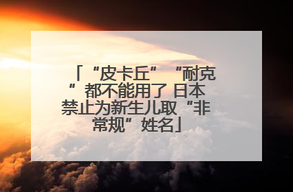 “皮卡丘”“耐克”都不能用了 日本禁止为新生儿取“非常规”姓名