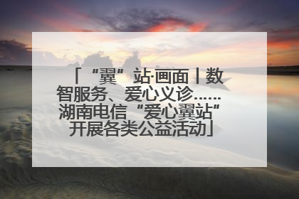 “翼”站·画面丨数智服务、爱心义诊……湖南电信“爱心翼站” 开展各类公益活动