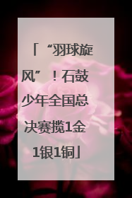 “羽球旋风”！石鼓少年全国总决赛揽1金1银1铜