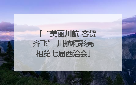 “美丽川航 客货齐飞” 川航精彩亮相第七届西洽会