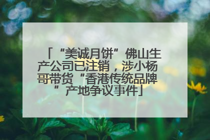 “美诚月饼”佛山生产公司已注销，涉小杨哥带货“香港传统品牌”产地争议事件