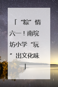 “粽”情六一！南垸坊小学“玩”出文化味
