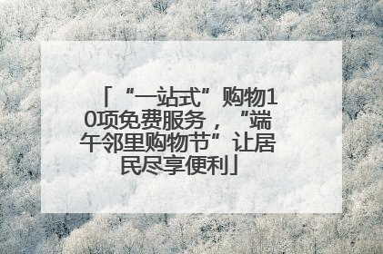 “一站式”购物10项免费服务，“端午邻里购物节”让居民尽享便利