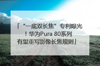 “一底双长焦”专利曝光！华为Pura 80系列有望重写影像长焦规则