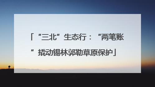 “三北”生态行：“两笔账”撬动锡林郭勒草原保护