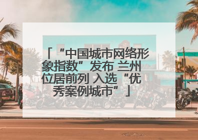 “中国城市网络形象指数”发布 兰州位居前列 入选“优秀案例城市”