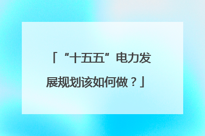 “十五五”电力发展规划该如何做？