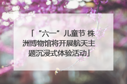 “六一”儿童节 株洲博物馆将开展航天主题沉浸式体验活动