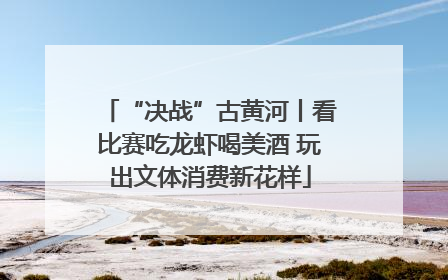 “决战”古黄河丨看比赛吃龙虾喝美酒 玩出文体消费新花样