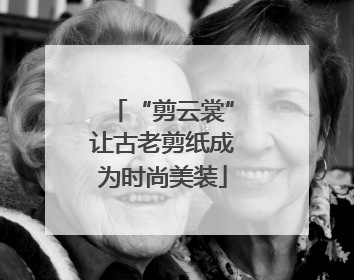 “剪云裳”让古老剪纸成为时尚美装