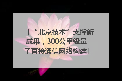 “北京技术”支撑新成果，300公里级量子直接通信网络构建