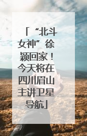 “北斗女神”徐颖回家！今天将在四川眉山主讲卫星导航