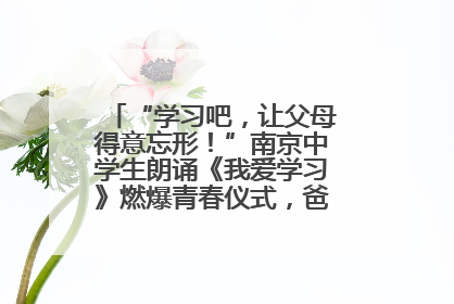 “学习吧，让父母得意忘形！”南京中学生朗诵《我爱学习》燃爆青春仪式，爸妈看了都笑了