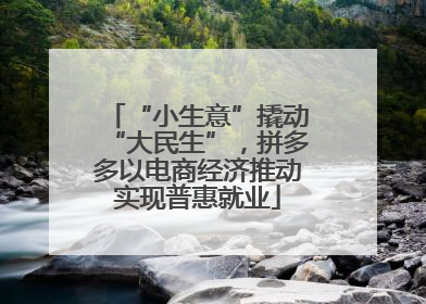 “小生意”撬动“大民生”，拼多多以电商经济推动实现普惠就业
