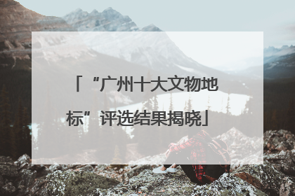 “广州十大文物地标”评选结果揭晓