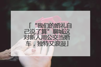 “我们的婚礼自己说了算”聊城这对新人用公交当婚车，独特又浪漫