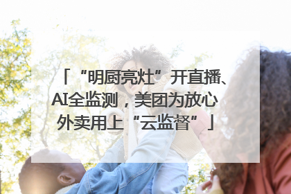 “明厨亮灶”开直播、AI全监测，美团为放心外卖用上“云监督”