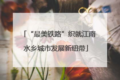 “最美铁路”织就江南水乡城市发展新纽带