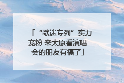 “歌迷专列”实力宠粉 来太原看演唱会的朋友有福了