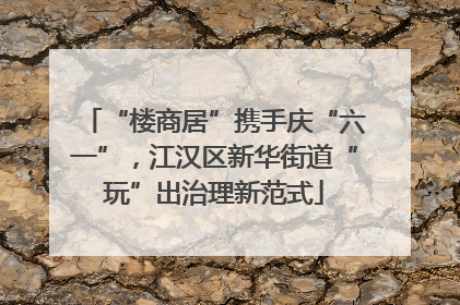 “楼商居”携手庆“六一”，江汉区新华街道“玩”出治理新范式
