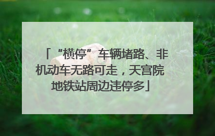 “横停”车辆堵路、非机动车无路可走，天宫院地铁站周边违停多