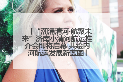 “潮涌清河·航聚未来”济南小清河航运推介会即将启幕 共绘内河航运发展新蓝图
