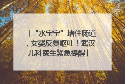 “水宝宝”堵住肠道，女婴反复呕吐！武汉儿科医生紧急提醒