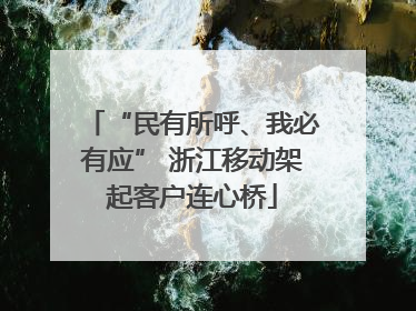 “民有所呼、我必有应” 浙江移动架起客户连心桥