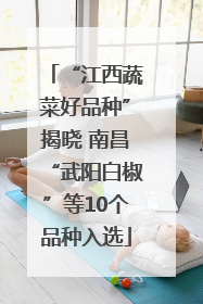 “江西蔬菜好品种”揭晓 南昌“武阳白椒”等10个品种入选