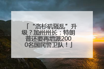 “洛杉矶骚乱”升级？加州州长：特朗普还要再增派2000名国民警卫队！