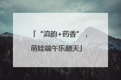 “滇韵+药香”，萌娃端午乐翻天