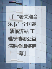 “老来潮音乐节”全国巡演临沂站 王雅宁助老公益演唱会即将启幕