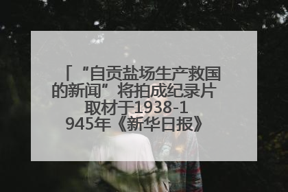 “自贡盐场生产救国的新闻”将拍成纪录片 取材于1938-1945年《新华日报》的连续报道