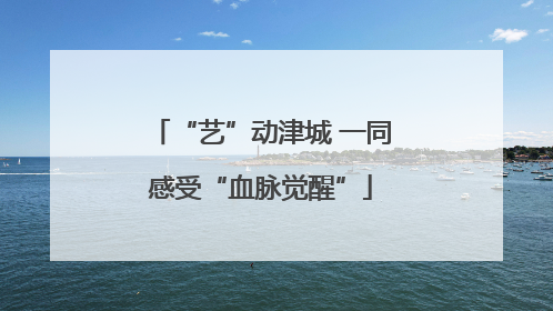 “艺”动津城 一同感受“血脉觉醒”
