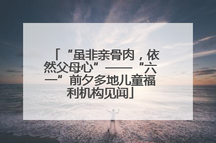 “虽非亲骨肉，依然父母心”——“六一”前夕多地儿童福利机构见闻