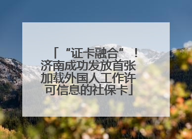 “证卡融合”！济南成功发放首张加载外国人工作许可信息的社保卡