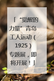 “觉醒的力量”青岛工人运动（1925）专题展，即将开展！